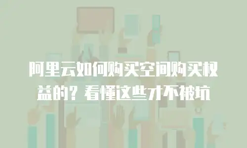 阿里云如何购买空间购买权益的？看懂这些才不被坑