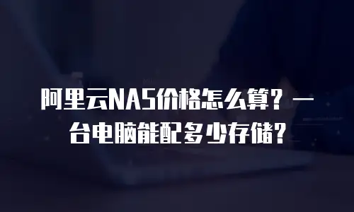 阿里云NAS价格怎么算？一台电脑能配多少存储？
