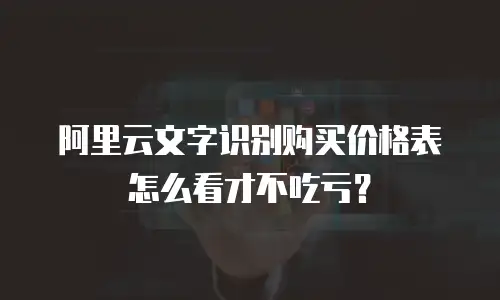 阿里云文字识别购买价格表怎么看才不吃亏？