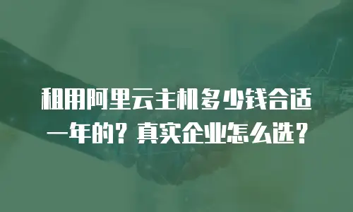 租用阿里云主机多少钱合适一年的？真实企业怎么选？