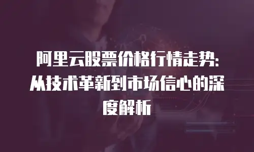 阿里云股票价格行情走势：从技术革新到市场信心的深度解析