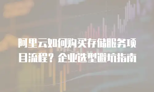 阿里云如何购买存储服务项目流程？企业选型避坑指南