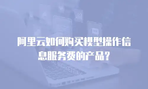 阿里云如何购买模型操作信息服务费的产品？