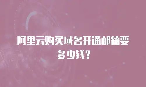 阿里云购买域名开通邮箱要多少钱？