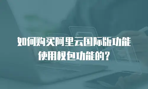 如何购买阿里云国际版功能使用权包功能的？