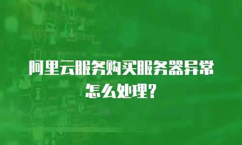 阿里云服务购买服务器异常怎么处理？