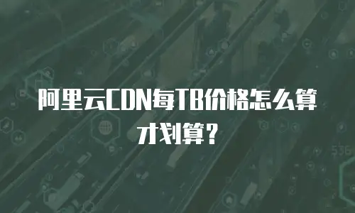 阿里云CDN每TB价格怎么算才划算？