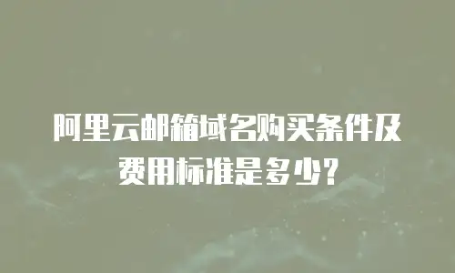 阿里云邮箱域名购买条件及费用标准是多少？