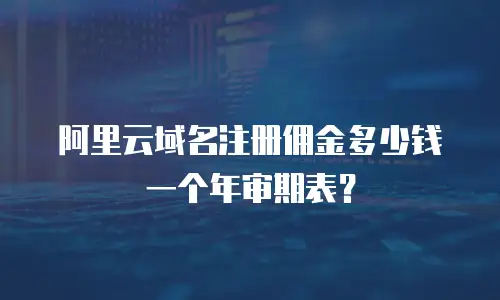 阿里云域名注册佣金多少钱一个年审期表？