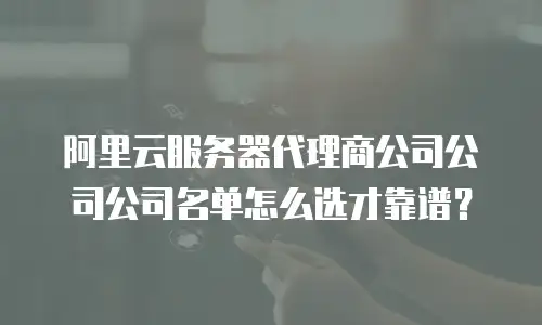 阿里云服务器代理商公司公司公司名单怎么选才靠谱？