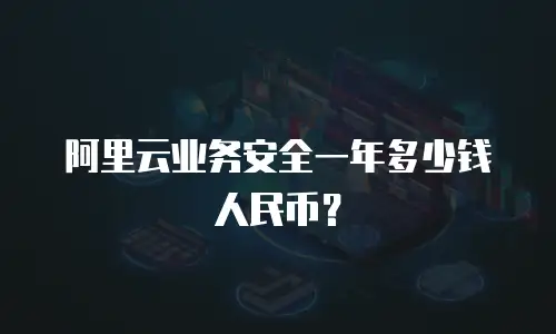阿里云业务安全一年多少钱人民币？