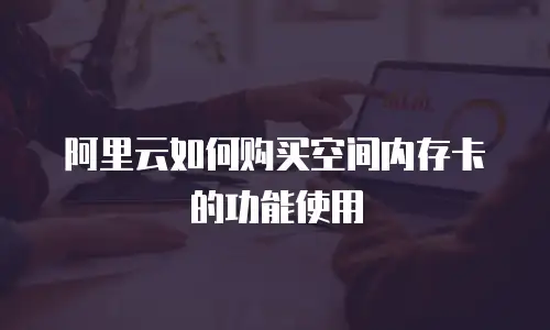 阿里云如何购买空间内存卡的功能使用