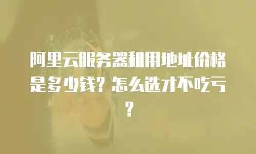 阿里云服务器租用地址价格是多少钱？怎么选才不吃亏？