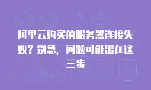 阿里云购买的服务器连接失败？别急，问题可能出在这三步