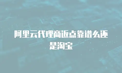 阿里云代理商返点靠谱么还是淘宝