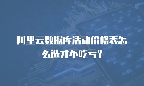阿里云数据库活动价格表怎么选才不吃亏？
