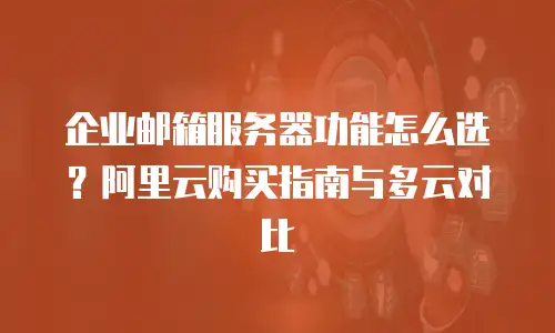 企业邮箱服务器功能怎么选？阿里云购买指南与多云对比