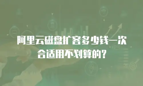 阿里云磁盘扩容多少钱一次合适用不划算的？