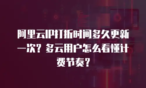 阿里云IP打折时间多久更新一次？多云用户怎么看懂计费节奏？