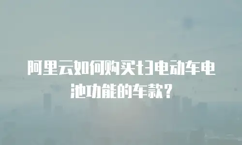 阿里云如何购买t3电动车电池功能的车款？