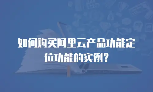 如何购买阿里云产品功能定位功能的实例？