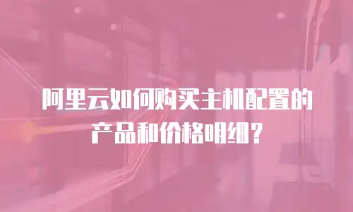 阿里云如何购买主机配置的产品和价格明细？