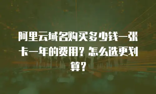 阿里云域名购买多少钱一张卡一年的费用？怎么选更划算？