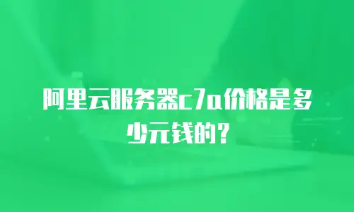阿里云服务器c7a价格是多少元钱的？