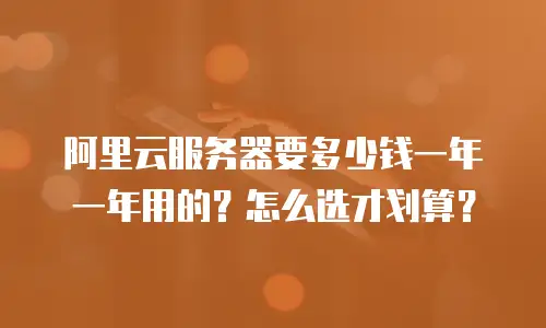 阿里云服务器要多少钱一年一年用的？怎么选才划算？