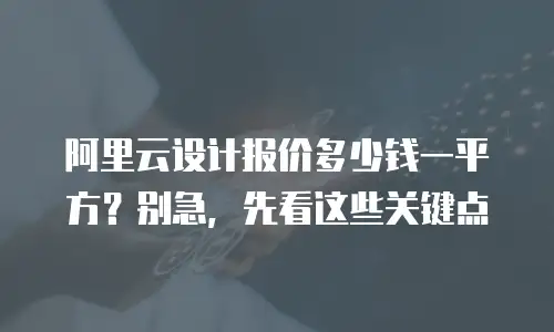 阿里云设计报价多少钱一平方？别急，先看这些关键点