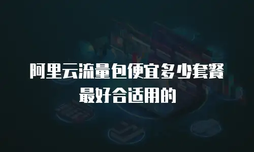 阿里云流量包便宜多少套餐最好合适用的