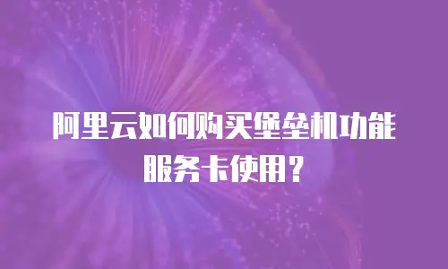 阿里云如何购买堡垒机功能服务卡使用？