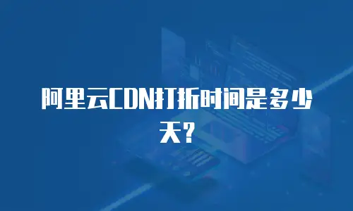 阿里云CDN打折时间是多少天？