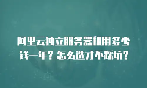 阿里云独立服务器租用多少钱一年？怎么选才不踩坑？
