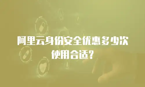 阿里云身份安全优惠多少次使用合适？