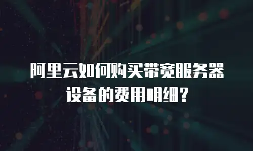 阿里云如何购买带宽服务器设备的费用明细？