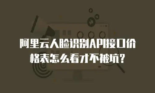 阿里云人脸识别API接口价格表怎么看才不被坑？