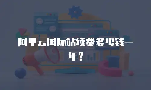 阿里云国际站续费多少钱一年？
