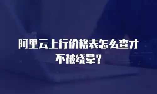 阿里云上行价格表怎么查才不被绕晕？
