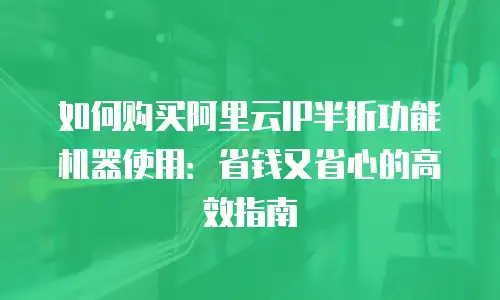 如何购买阿里云IP半折功能机器使用：省钱又省心的高效指南