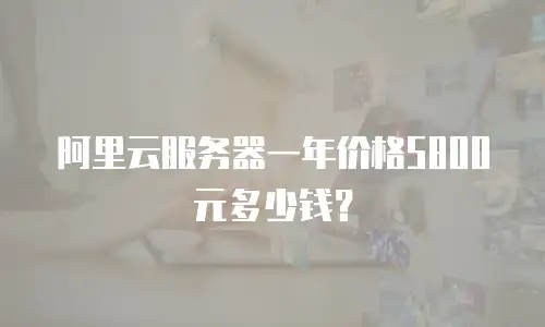阿里云服务器一年价格5800元多少钱？