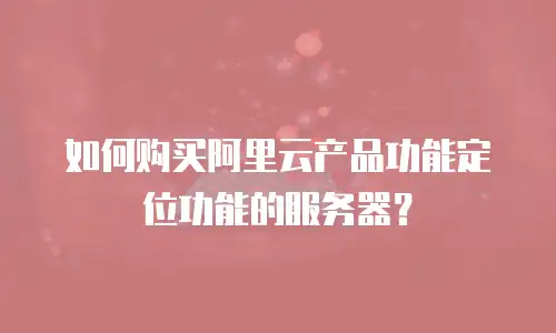 如何购买阿里云产品功能定位功能的服务器？