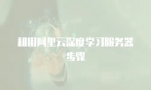 租用阿里云深度学习服务器步骤