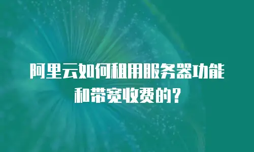 阿里云如何租用服务器功能和带宽收费的？