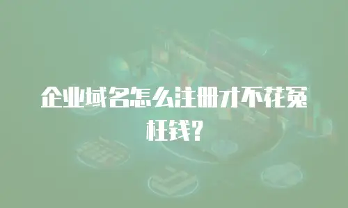 企业域名怎么注册才不花冤枉钱？