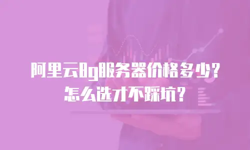 阿里云8g服务器价格多少？怎么选才不踩坑？