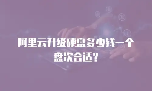 阿里云升级硬盘多少钱一个盘次合适？