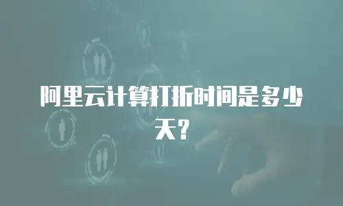 阿里云计算打折时间是多少天？