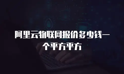 阿里云物联网报价多少钱一个平方平方