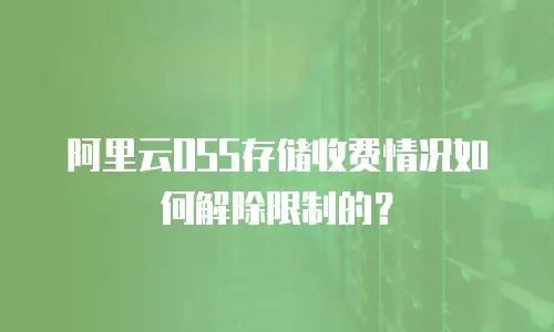 阿里云OSS存储收费情况如何解除限制的？